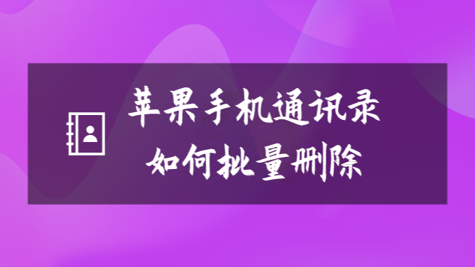 批量删除iphone联系人_批量删除手机联系人苹果_苹果手机如何批量删除联系人